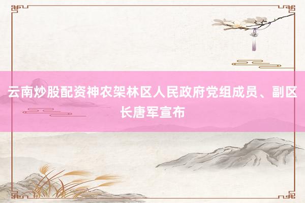 云南炒股配资神农架林区人民政府党组成员、副区长唐军宣布