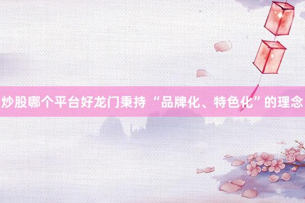 炒股哪个平台好龙门秉持 “品牌化、特色化”的理念