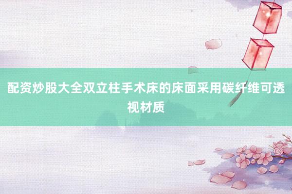 配资炒股大全双立柱手术床的床面采用碳纤维可透视材质