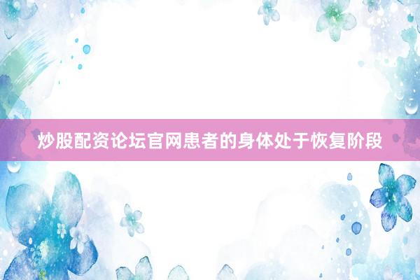 炒股配资论坛官网患者的身体处于恢复阶段