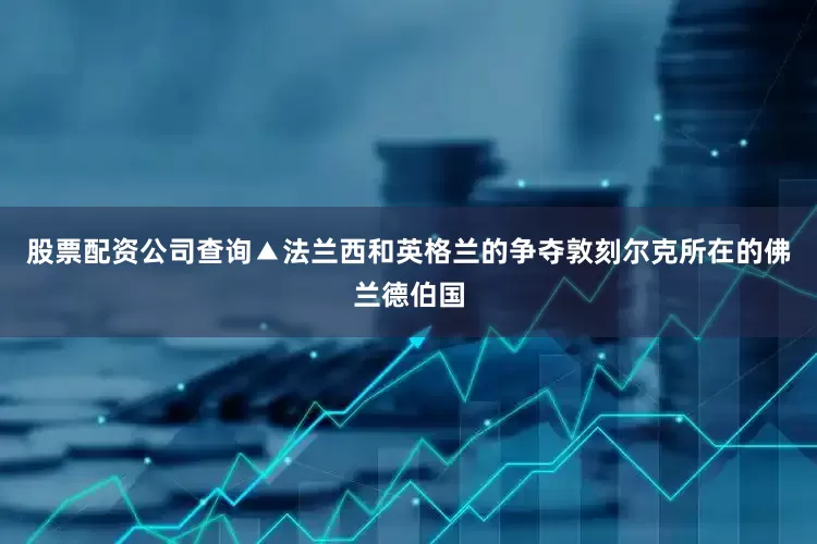 股票配资公司查询▲法兰西和英格兰的争夺敦刻尔克所在的佛兰德伯国