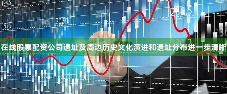 在线股票配资公司遗址及周边历史文化演进和遗址分布进一步清晰