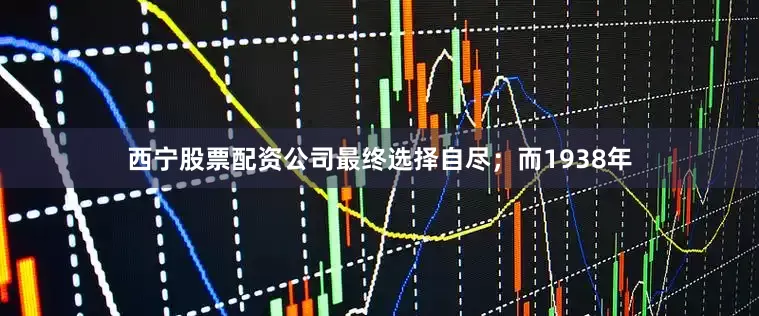 西宁股票配资公司最终选择自尽；而1938年