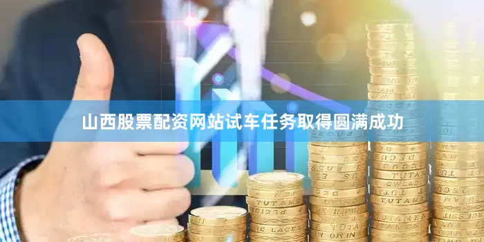 山西股票配资网站试车任务取得圆满成功