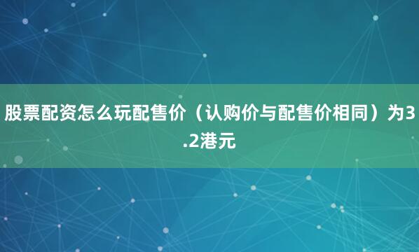 股票配资怎么玩配售价（认购价与配售价相同）为3.2港元
