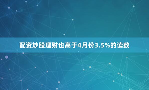 配资炒股理财也高于4月份3.5%的读数