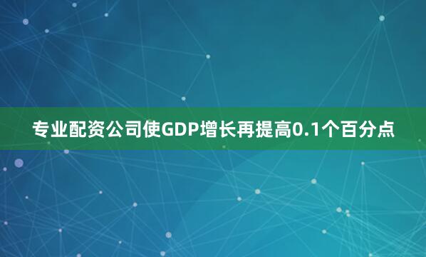 专业配资公司使GDP增长再提高0.1个百分点