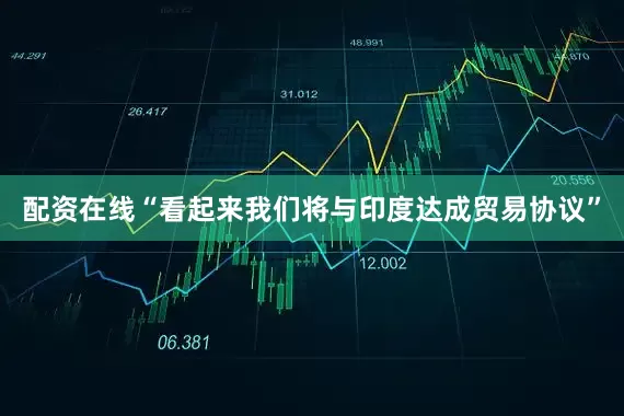 配资在线“看起来我们将与印度达成贸易协议”