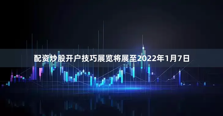 配资炒股开户技巧展览将展至2022年1月7日