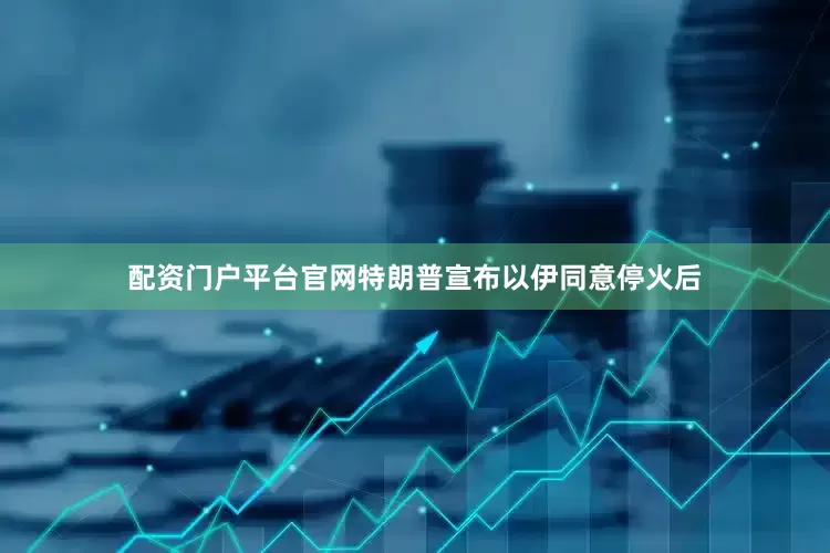 配资门户平台官网特朗普宣布以伊同意停火后