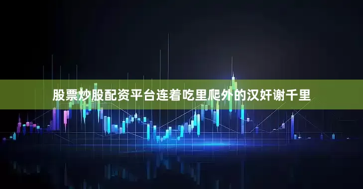 股票炒股配资平台连着吃里爬外的汉奸谢千里