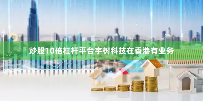 炒股10倍杠杆平台宇树科技在香港有业务