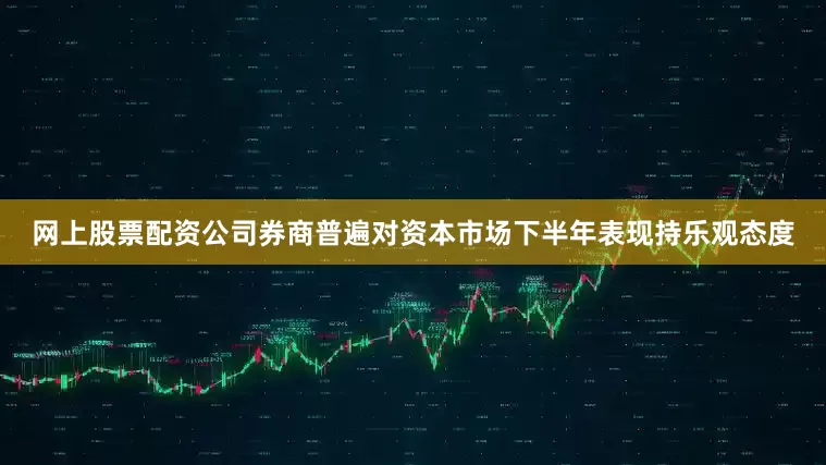 网上股票配资公司券商普遍对资本市场下半年表现持乐观态度