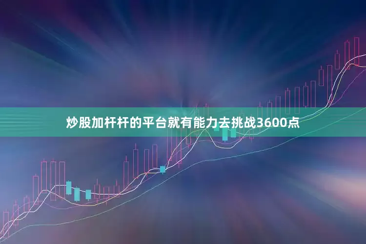 炒股加杆杆的平台就有能力去挑战3600点