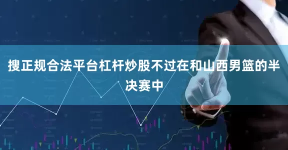 搜正规合法平台杠杆炒股不过在和山西男篮的半决赛中