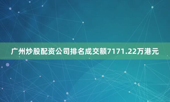 广州炒股配资公司排名成交额7171.22万港元