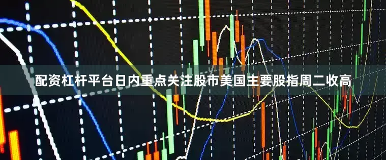 配资杠杆平台日内重点关注股市美国主要股指周二收高