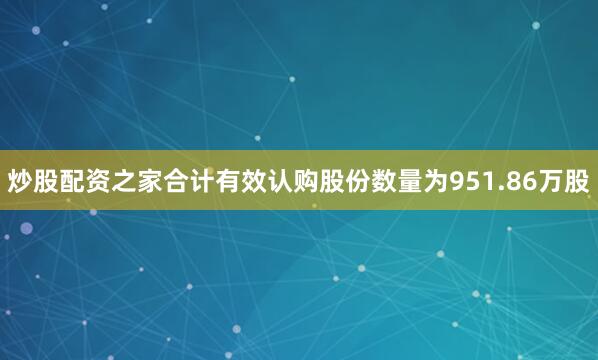炒股配资之家合计有效认购股份数量为951.86万股