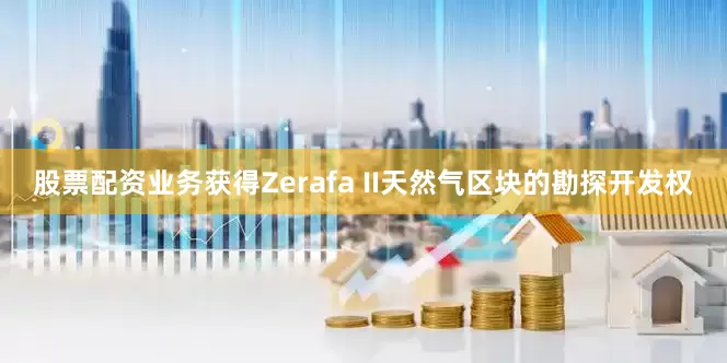 股票配资业务获得Zerafa II天然气区块的勘探开发权
