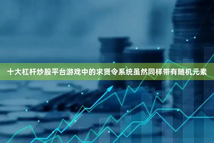十大杠杆炒股平台游戏中的求贤令系统虽然同样带有随机元素