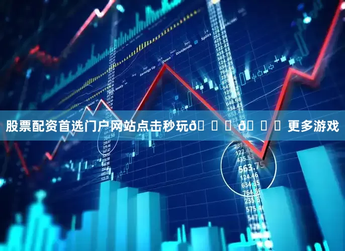 股票配资首选门户网站点击秒玩👇👇更多游戏