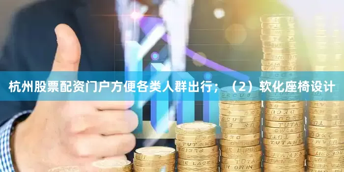 杭州股票配资门户方便各类人群出行；（2）软化座椅设计