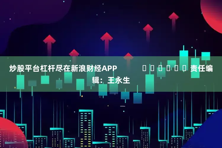 炒股平台杠杆尽在新浪财经APP            						责任编辑：王永生