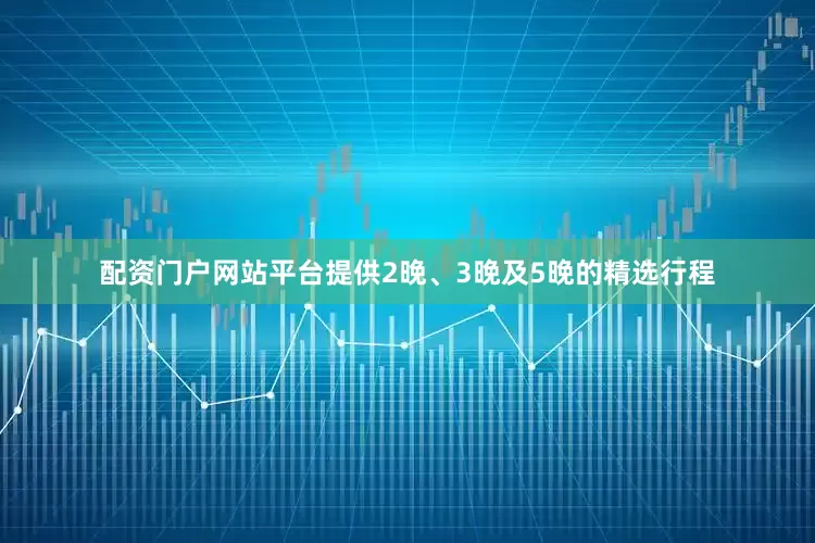 配资门户网站平台提供2晚、3晚及5晚的精选行程
