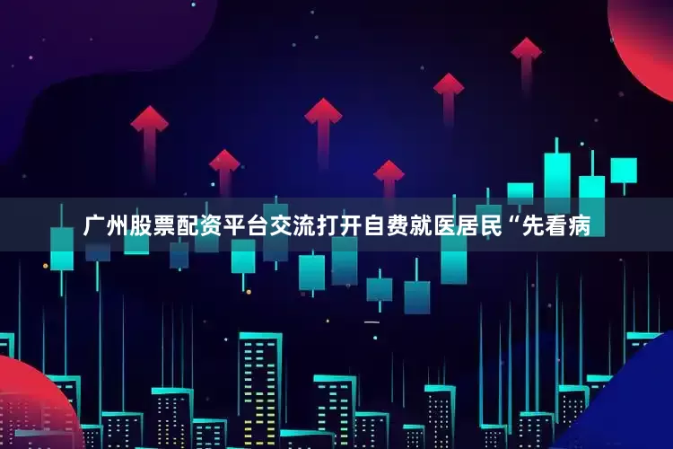广州股票配资平台交流打开自费就医居民“先看病