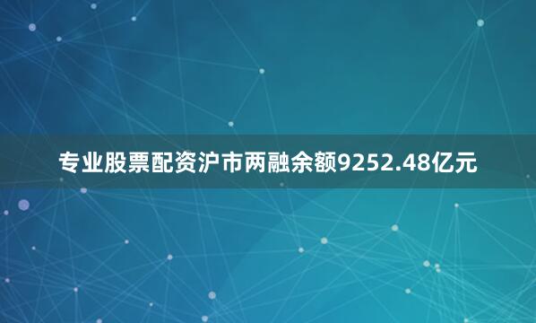 专业股票配资沪市两融余额9252.48亿元