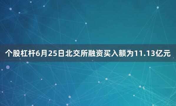 个股杠杆6月25日北交所融资买入额为11.13亿元