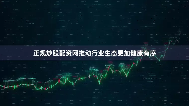 正规炒股配资网推动行业生态更加健康有序