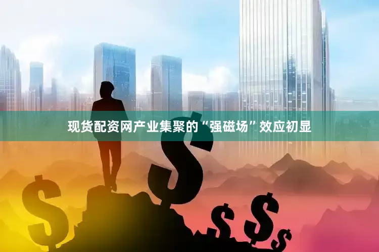 现货配资网产业集聚的“强磁场”效应初显