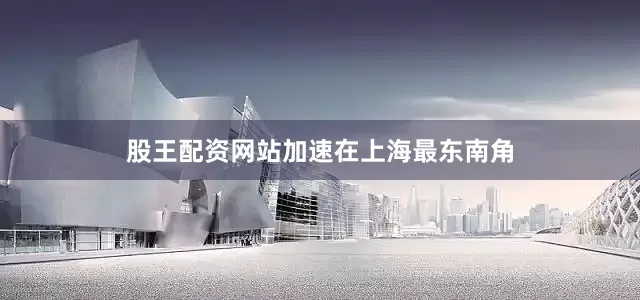 股王配资网站　　加速　　在上海最东南角