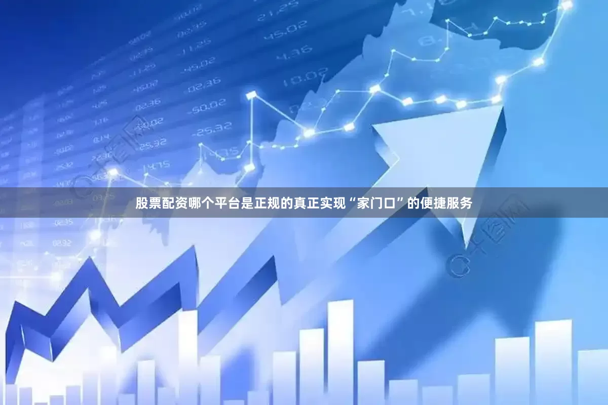 股票配资哪个平台是正规的真正实现“家门口”的便捷服务