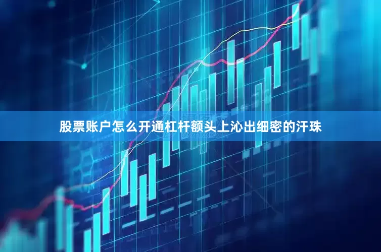 股票账户怎么开通杠杆额头上沁出细密的汗珠