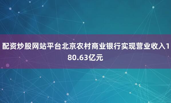 配资炒股网站平台北京农村商业银行实现营业收入180.63亿元