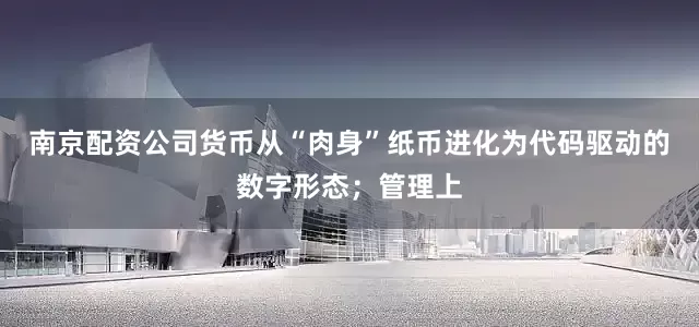 南京配资公司货币从“肉身”纸币进化为代码驱动的数字形态；管理上
