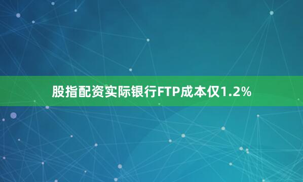 股指配资实际银行FTP成本仅1.2%