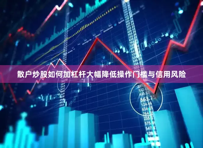 散户炒股如何加杠杆大幅降低操作门槛与信用风险