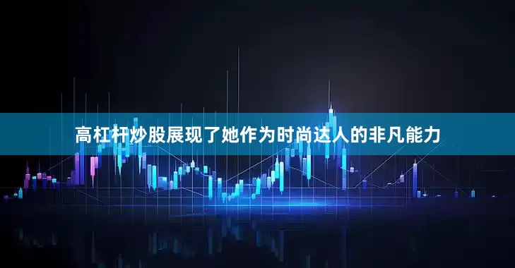 高杠杆炒股展现了她作为时尚达人的非凡能力