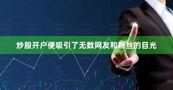 炒股开户便吸引了无数网友和粉丝的目光
