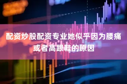 配资炒股配资专业她似乎因为腰痛或者高跟鞋的原因