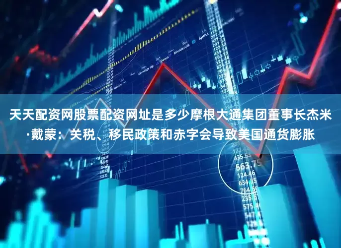 天天配资网股票配资网址是多少摩根大通集团董事长杰米·戴蒙：关税、移民政策和赤字会导致美国通货膨胀