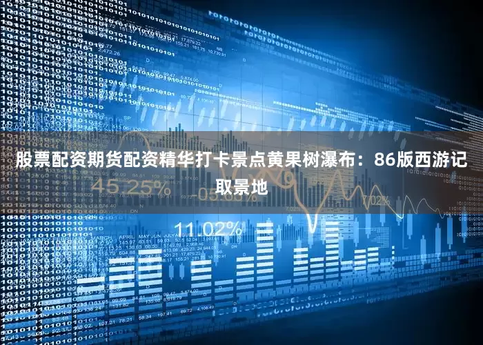 股票配资期货配资精华打卡景点黄果树瀑布：86版西游记取景地