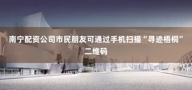 南宁配资公司市民朋友可通过手机扫描“寻迹梧桐”二维码