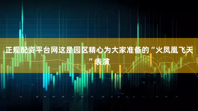 正规配资平台网这是园区精心为大家准备的“火凤凰飞天”表演