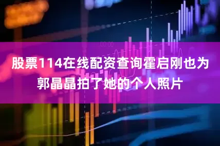 股票114在线配资查询霍启刚也为郭晶晶拍了她的个人照片