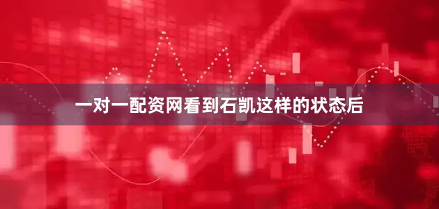 一对一配资网看到石凯这样的状态后