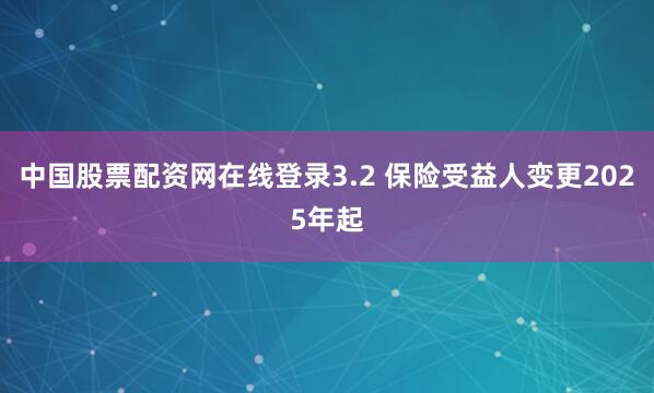 中国股票配资网在线登录3.2 保险受益人变更2025年起